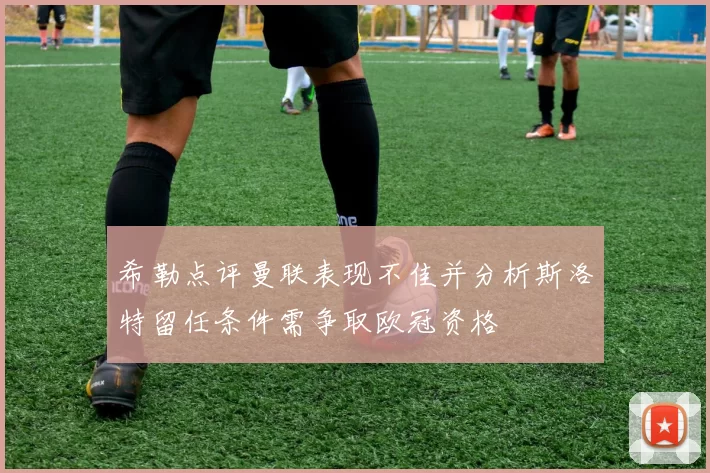 希勒点评曼联表现不佳并分析斯洛特留任条件需争取欧冠资格