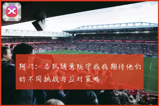 阿门：各队随意防守我我期待他们的不同挑战与应对策略