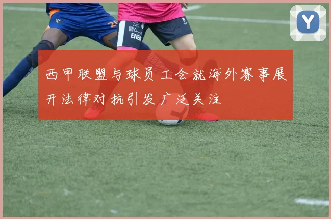 西甲联盟与球员工会就海外赛事展开法律对抗引发广泛关注