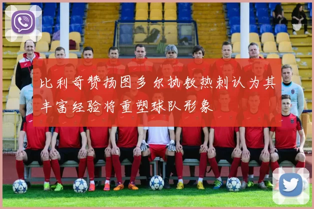 比利奇赞扬图多尔执教热刺认为其丰富经验将重塑球队形象