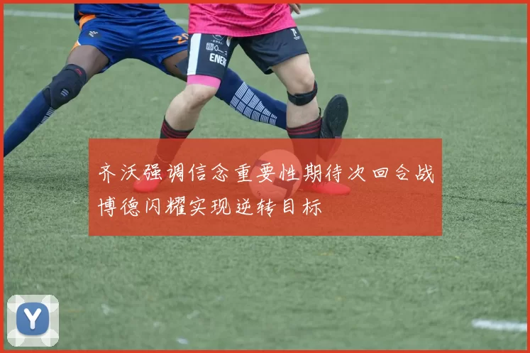 齐沃强调信念重要性期待次回合战博德闪耀实现逆转目标