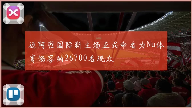迈阿密国际新主场正式命名为Nu体育场容纳26700名观众