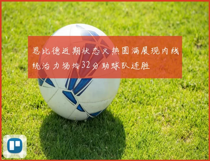恩比德近期状态火热圆满展现内线统治力场均32分助球队连胜