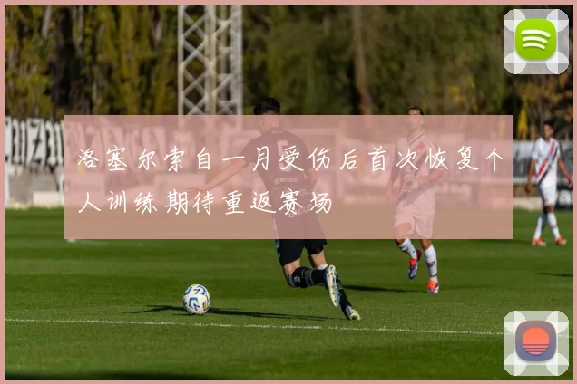 洛塞尔索自一月受伤后首次恢复个人训练期待重返赛场