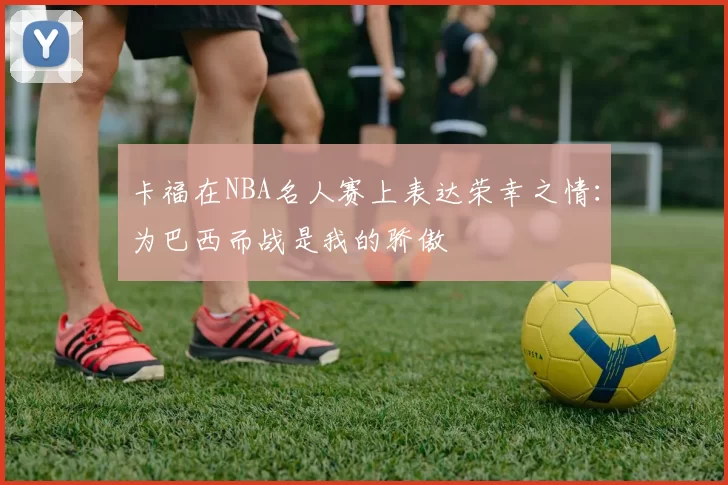卡福在NBA名人赛上表达荣幸之情：为巴西而战是我的骄傲