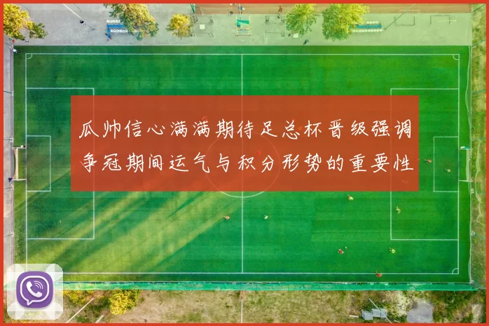 瓜帅信心满满期待足总杯晋级强调争冠期间运气与积分形势的重要性
