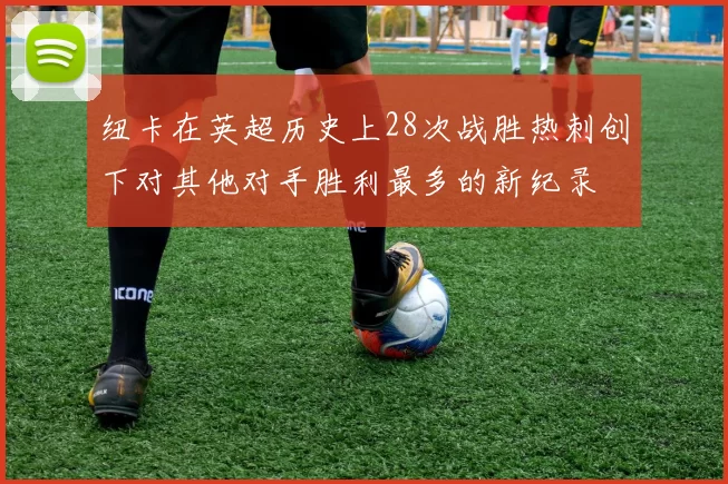 纽卡在英超历史上28次战胜热刺创下对其他对手胜利最多的新纪录
