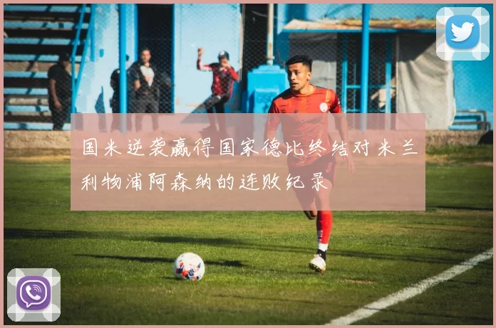 国米逆袭赢得国家德比终结对米兰利物浦阿森纳的连败纪录