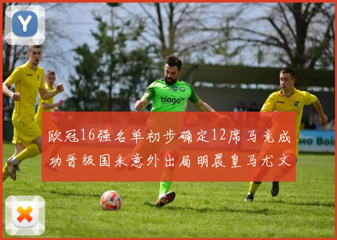 欧冠16强名单初步确定12席马竞成功晋级国米意外出局明晨皇马尤文巴黎争夺晋级资格