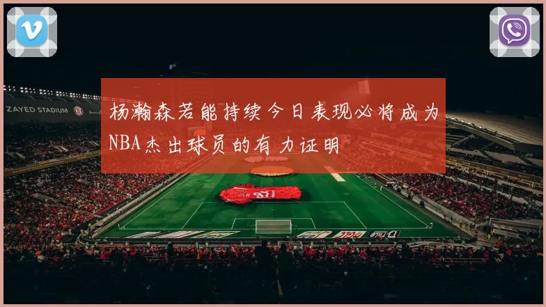 杨瀚森若能持续今日表现必将成为NBA杰出球员的有力证明