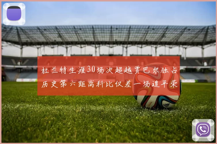 杜兰特生涯30场次超越贾巴尔独占历史第六距离科比仅差一场追平荣耀