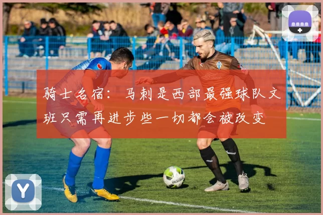 骑士名宿：马刺是西部最强球队文班只需再进步些一切都会被改变