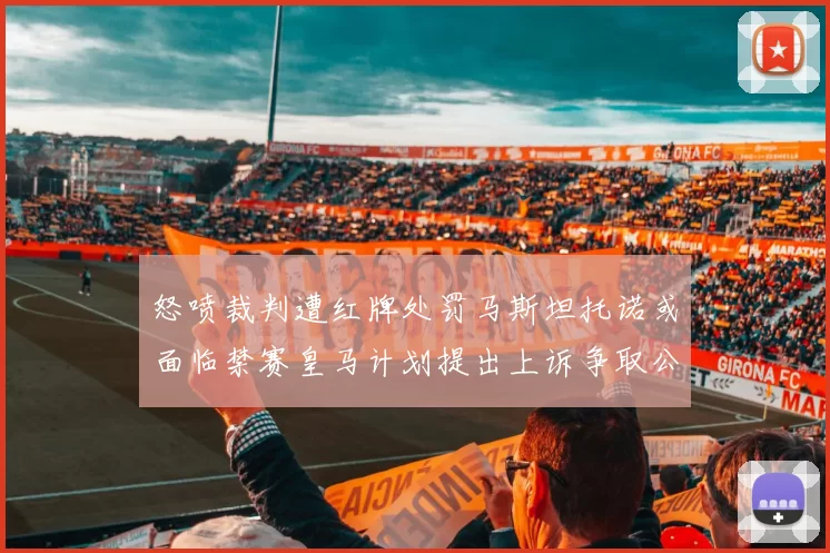 怒喷裁判遭红牌处罚马斯坦托诺或面临禁赛皇马计划提出上诉争取公正处理