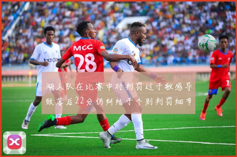 湖人队在比赛中对判罚过于敏感导致落后22分仍纠结于个别判罚细节