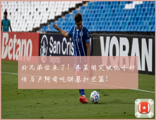 好兄弟你来了！弗莱明突破低手妙传马卢阿奇吃饼暴扣空篮！