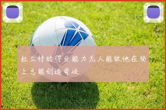 杜兰特的得分能力无人能敌他在场上总能创造奇迹