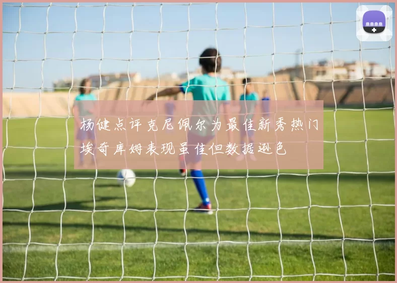 杨健点评克尼佩尔为最佳新秀热门埃奇库姆表现虽佳但数据逊色