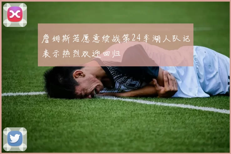 詹姆斯若愿意续战第24季湖人队记表示热烈欢迎回归