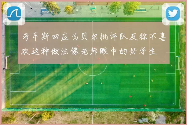 考辛斯回应戈贝尔批评队友称不喜欢这种做法像老师眼中的好学生