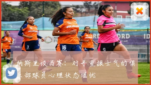 纳斯里谈马赛：对手重振士气的俱乐部球员心理状态堪忧