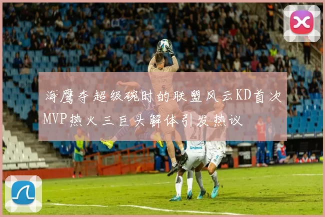 海鹰夺超级碗时的联盟风云KD首次MVP热火三巨头解体引发热议