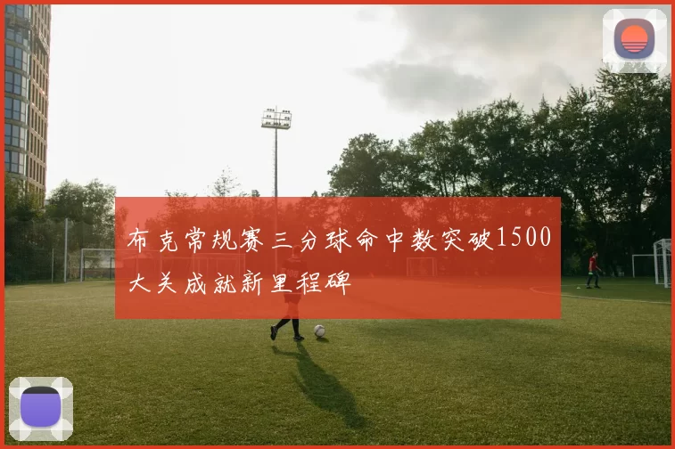 布克常规赛三分球命中数突破1500大关成就新里程碑