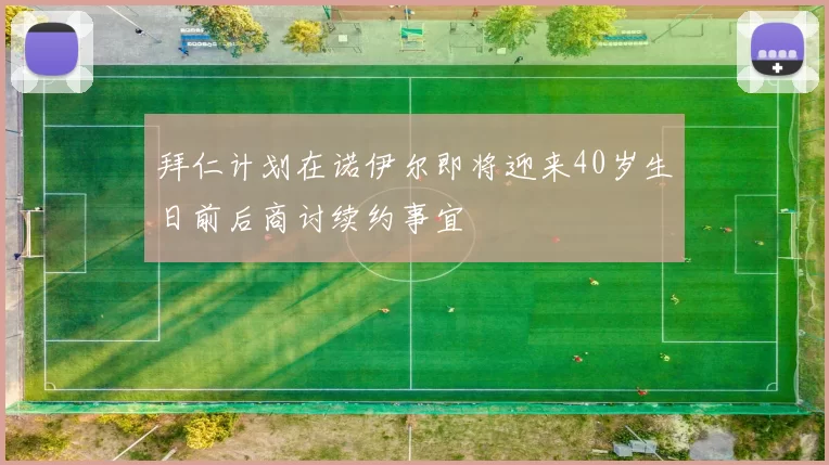 拜仁计划在诺伊尔即将迎来40岁生日前后商讨续约事宜