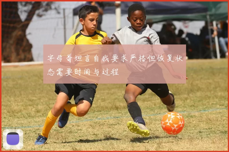 字母哥坦言自我要求严格但恢复状态需要时间与过程