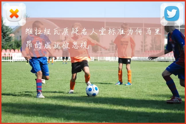 维拉纽瓦质疑名人堂标准为何马里昂的成就被忽视