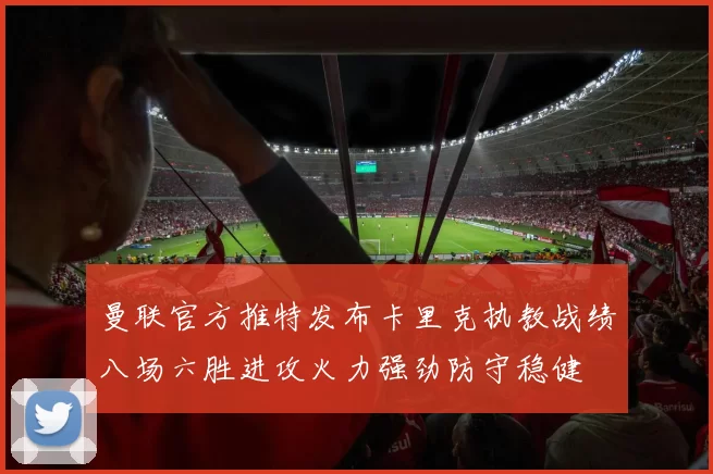 曼联官方推特发布卡里克执教战绩八场六胜进攻火力强劲防守稳健