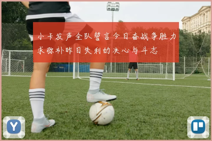 小卡发声全队誓言今日奋战争胜力求弥补昨日失利的决心与斗志