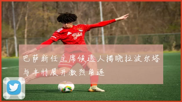 巴萨新任主席候选人揭晓拉波尔塔与丰特展开激烈角逐